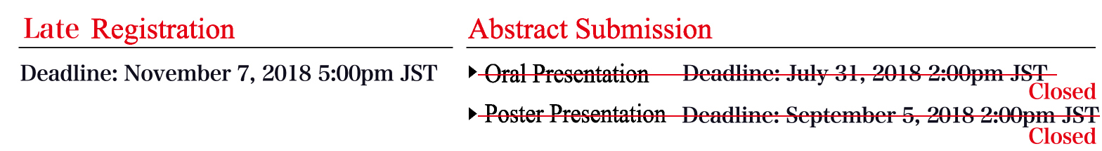 Late Registration :
Deadline: November 7, 2018 5:00pm JST
Abstract Submission:
Oral Presentation: Deadline: Closed
Poster Presentation: Deadline: Closed