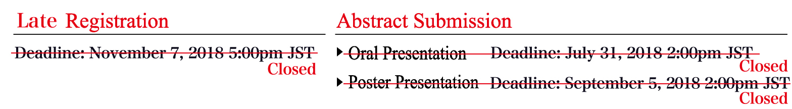 Late Registration :
Deadline: November 7, 2018 5:00pm JST : Closed
Abstract Submission:
Oral Presentation: Deadline: Closed
Poster Presentation: Deadline: Closed
