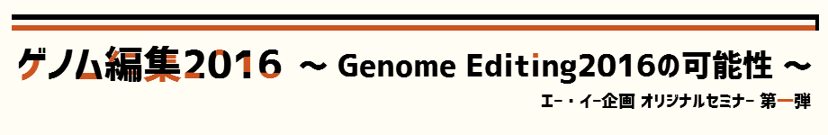 ゲノム編集2016
～ Genome Editing 2016の可能性 ～