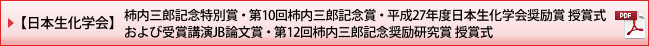 【日本生化学会】柿内三郎記念特別賞・第10回柿内三郎記念賞・平成27年度日本生化学会奨励賞 授賞式
および受賞講演JB論文賞・第12回柿内三郎記念奨励研究賞 授賞式(PDF)