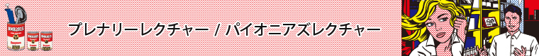 プレナリーレクチャー/パイオニアズレクチャー