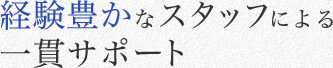 経験豊かなスタッフによる一貫サポート