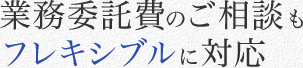 業務委託費のご相談もフレキシブルに対応