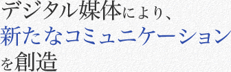 デジタル媒体により、新たなコミュニケーションを創造
