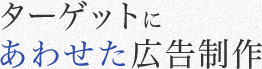 ターゲットに
あわせた広告制作