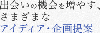 出会いの機会を増やす、さまざまなアイディア・企画提案