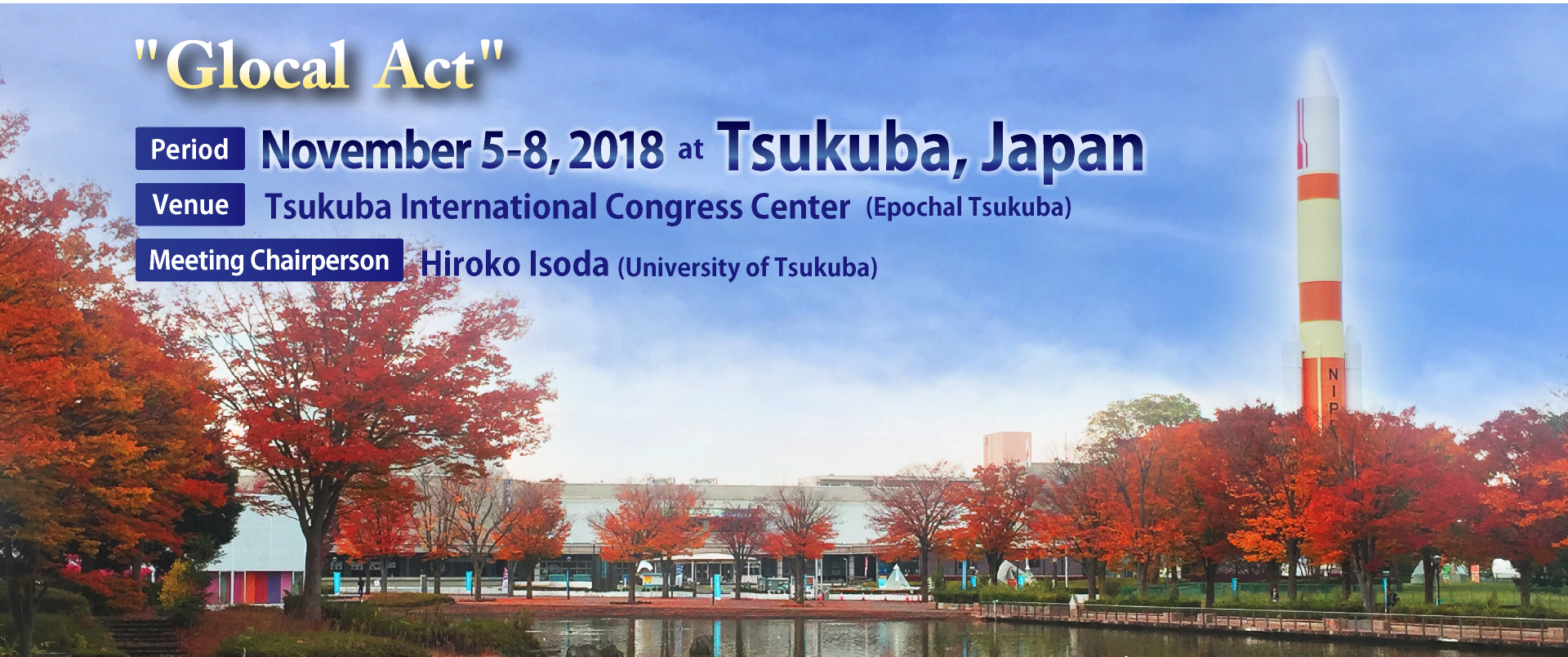 Glocal Act
Period: November 5-8, 2018 at Tsukuba, Japan
Venue: Tsukuba International Congress Center (Epochal Tsukuba)
Meeting Chairperson: Hiroko Isoda (University of Tsukuba)
